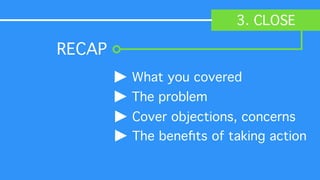 3. CLOSE
What you covered!
The problem!
Cover objections, concerns!
The beneﬁts of taking action
RECAP	

 