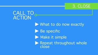 3. CLOSE
What to do now exactly
Be speciﬁc!
Make it simple!
Repeat throughout whole
close
CALL TO
ACTION	

 
