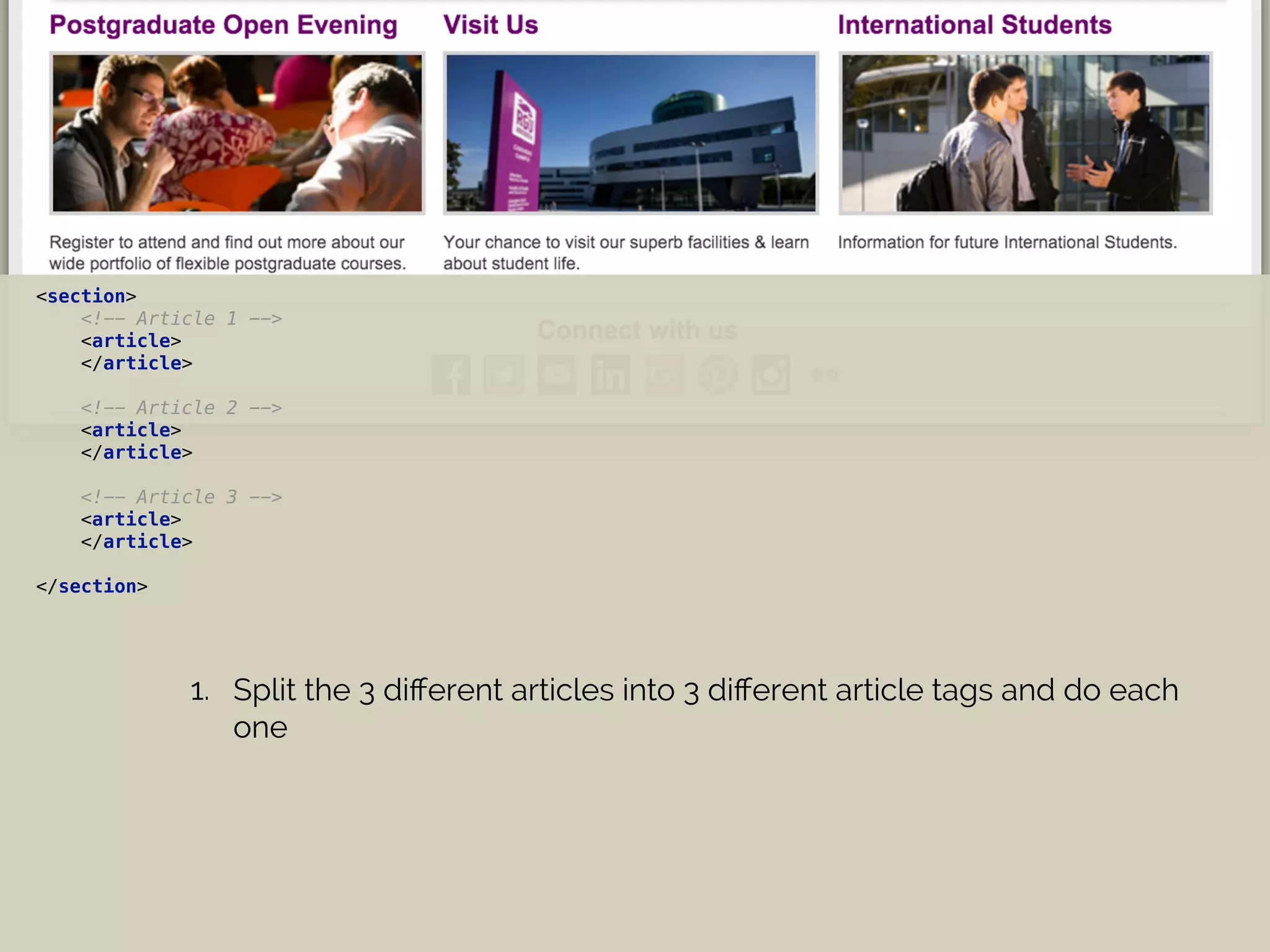<section> 
<!-- Article 1 --> 
<article> 
</article> 
 
<!-- Article 2 --> 
<article> 
</article> 
 
<!-- Article 3 --> 
<article> 
</article>
 
</section>
1. Split the 3 diﬀerent articles into 3 diﬀerent article tags and do each
one
 