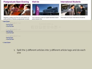 <section> 
<!-- Article 1 --> 
<article> 
</article> 
 
<!-- Article 2 --> 
<article> 
</article> 
 
<!-- Article 3 --> 
<article> 
</article>
 
</section>
1. Split the 3 diﬀerent articles into 3 diﬀerent article tags and do each
one
 