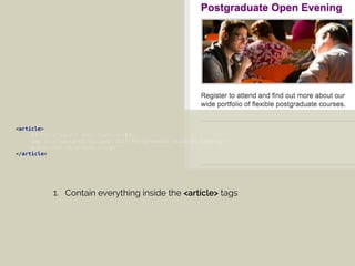 <article> 
<h3>Postgraduate Open Evening</h3> 
<img src="newsarticle1.png" alt="Postgraduate students talking"> 
<p>Register to attend...</p> 
</article>
1. Contain everything inside the <article> tags
 