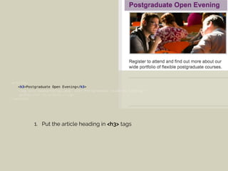 <article> 
<h3>Postgraduate Open Evening</h3> 
<img src="newsarticle1.png" alt="Postgraduate students talking"> 
<p>Register to attend...</p> 
</article>
1. Put the article heading in <h3> tags
 