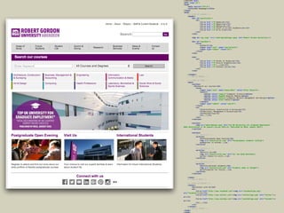 <!DOCTYPE html> 
<html lang="en"> 
<head> 
<meta charset="UTF-8"> 
<title>RGU Homepage</title> 
</head> 
<body> 
<!--START OF HEADER --> 
<header> 
<div id="quicklinks"> 
<ul> 
<li><a href ="#">Home</a></li> 
<li><a href ="#">About</a></li> 
<li><a href ="#">RGYou</a></li> 
<li><a href ="#">Staff & Current Students</a></li> 
<li><a href ="#">A to Z</a></li> 
</ul> 
</div> 
 
<img id="rgu_logo" src="robertgordonlogo.jpeg" alt="Robert Gordon University"/> 
 
<div id="seachbox"> 
<form> 
<p>Search</p> 
<input type="text" name="searchfield"> 
<input type="submit" value="Go"> 
</form> 
</div> 
 
<nav> 
<ul> 
<li><a href ="#">Areas of Study</a></li> 
<li><a href ="#">Future Students</a></li> 
<li><a href ="#">...</a></li> 
<li><a href ="#">Contact Us</a></li> 
</ul> 
</nav> 
 
</header> 
<!--END OF HEADER --> 
 
<!--START OF MAIN --> 
<main> 
<section> 
<h2>Search our courses</h2> 
<form> 
<input type="text" name="keywordbox" value="Enter Keyword"> 
<select> 
<option value="compsci">Computer Science</option> 
<option value="digmed">Digital Media</option> 
<option value="network">Computer Network Management and Design</option> 
<option value="other">Other</option> 
</select> 
<input type="submit" value="search"> 
</form> 
<ul> 
<li>Architeture, Construction & Surveying</li> 
<li>Business, Management & Accounting</li> 
<li>Engineering</li> 
<li>...</li> 
</ul> 
</section> 
 
<section> 
<img src="advertbanner.png" alt="Top UK University for Graduate Employment -
HESA Desintation of Uk Leavers Survey 2013/14. Published by HESA, August 2015"> 
</section> 
 
<section> 
<!-- Article 1 --> 
<article> 
<h3>Postgraduate Open Evening</h3> 
<img src="newsarticle1.png" alt="Postgraduate students talking"> 
<p>Register to attend...</p> 
</article> 
 
<!-- Article 2 --> 
<article> 
<h3>Visit Us</h3> 
<img src="newsarticle2.png" alt="Sir Ian Wood Building"> 
<p>Your chance to visit...</p> 
</article> 
 
<!-- Article 3 --> 
<article> 
<h3>International Students</h3> 
<img src="newsarticle3.png" alt="Students deep in thought"> 
<p>Information for future...</p> 
</article> 
</section> 
 
</main> 
<!--END OF MAIN --> 
 
<!--START OF FOOTER --> 
<footer> 
<h2>Connect with Us</h2> 
<ul> 
<li><a href="http://www.facebook.com"><img src="facebooklogo.png"
alt="Facebook"></a></li> 
<li><a href="http://www.twitter.com"><img src="twitterlogo.png" alt="Twitter"></
a></li> 
<li><a href="http://www.youtube.com"><img src="youtubelogo.png" alt="Youtube"></
a></li> 
<li>...</li> 
</ul> 
</footer> 
<!--END OF FOOTER --> 
</body> 
</html>
 