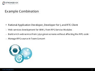 www.strongback.us
Example Combination
• Rational Application Developer, Developer for I, and RTC Client
– Web services development for IBM I, from RPG Service Modules
– Build a rich web service from 5250 green screens without affecting the RPG code
– Manage RPG source in Team Concert
4
 