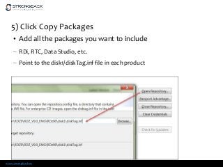 www.strongback.us
5) Click Copy Packages
• Add all the packages you want to include
– RDi, RTC, Data Studio, etc.
– Point to the disk1/diskTag.inf file in each product
 
