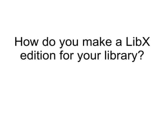 How do you make a LibX edition for your library? 