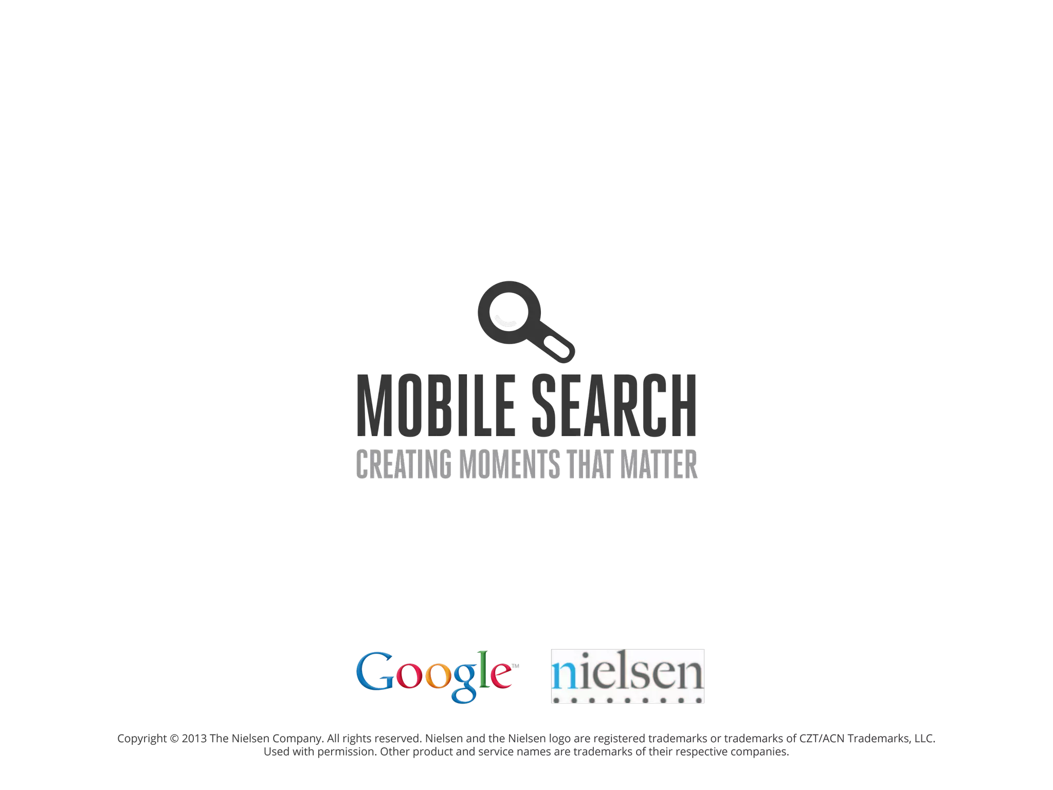 MobileSearchCreatingmomentsthatmatter
Copyright © 2013 The Nielsen Company. All rights reserved. Nielsen and the Nielsen logo are registered trademarks or trademarks of CZT/ACN Trademarks, LLC.
Used with permission. Other product and service names are trademarks of their respective companies.
 