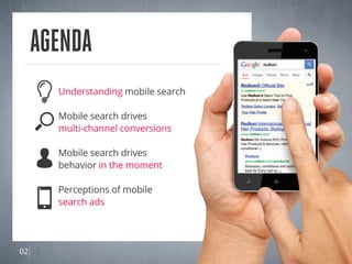 02
Understanding mobile search
Mobile search drives
multi-channel conversions
Mobile search drives
behavior in the moment
Perceptions of mobile
search ads
Agenda
 