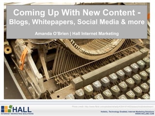 Coming Up With New Content  -  Blogs, Whitepapers, Social Media & more Amanda O’Brien | Hall Internet Marketing Photo credit: http://www.flickr.com/photos/rahady/4304181442/sizes/z/in/photostream/ 