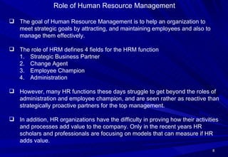 <ul><li>Role of Human Resource Management </li></ul><ul><li>The goal of Human Resource Management is to help an organizati...