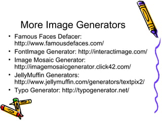 More Image Generators Famous Faces Defacer: http://www.famousdefaces.com/ FontImage Generator: http://interactimage.com/ Image Mosaic Generator: http://imagemosaicgenerator.click42.com/ JellyMuffin Generators: http://www.jellymuffin.com/generators/textpix2/ Typo Generator: http://typogenerator.net/ 