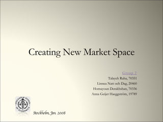 Creating New Market Space Group 2 Talayeh Raha, 70351 Linnea Natt och Dag, 20460 Homayoun Derakhshan, 70336 Anna Geijer Haeggström, 19789 Stockholm, Jan. 2008 