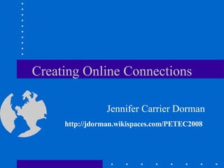 Creating Online Connections Jennifer Carrier Dorman http://jdorman.wikispaces.com/PETEC2008   