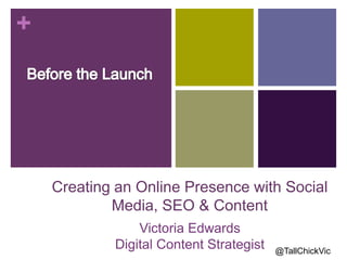 +
Creating an Online Presence with Social
Media, SEO & Content
Victoria Edwards
Digital Content Strategist @TallChickVic
 