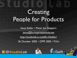 Creating
People for Products
   Ianus Keller • Pieter Jan Stappers
     ianus@forinspirationonly.net
  http://studiolab.io.tudelft.nl/keller/
 26 October 2005 • DPPI 2005 • TU/e
