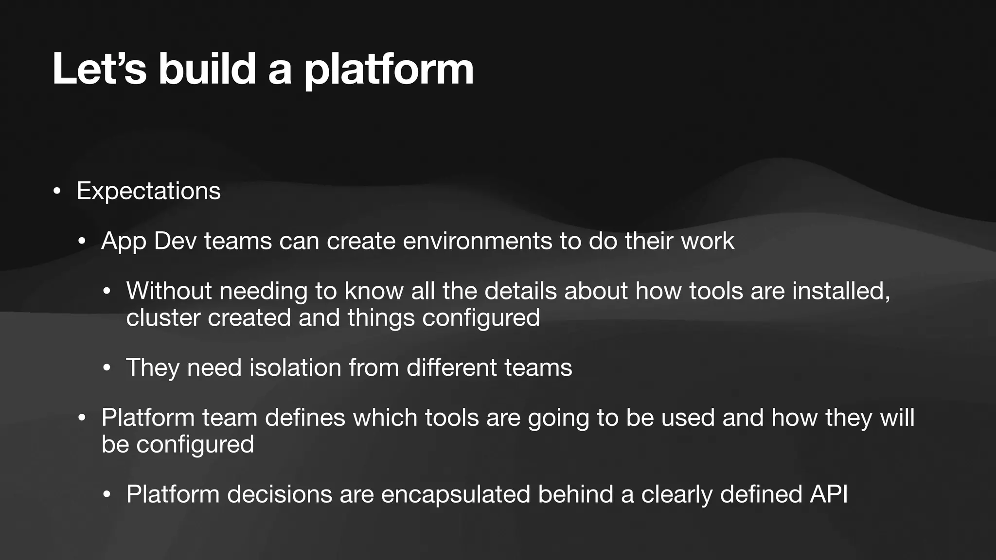 Let’s build a platform
• Expectations
• App Dev teams can create environments to do their work
• Without needing to know all the details about how tools are installed,
cluster created and things con
fi
gured
• They need isolation from di
ff
erent teams
• Platform team de
fi
nes which tools are going to be used and how they will
be con
fi
gured
• Platform decisions are encapsulated behind a clearly de
fi
ned API
 
