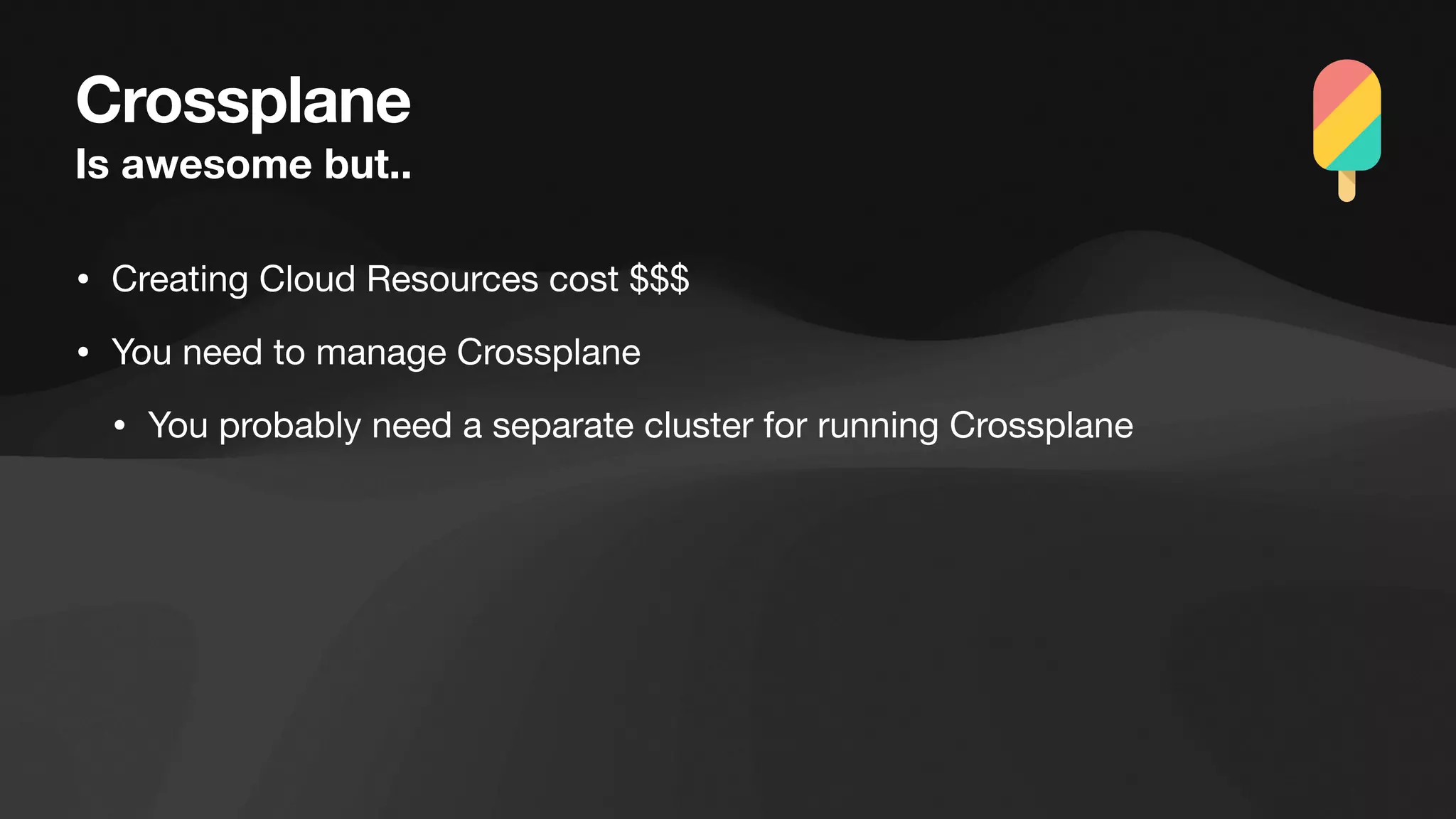 Crossplane
Is awesome but..
• Creating Cloud Resources cost $$$
• You need to manage Crossplane
• You probably need a separate cluster for running Crossplane
 