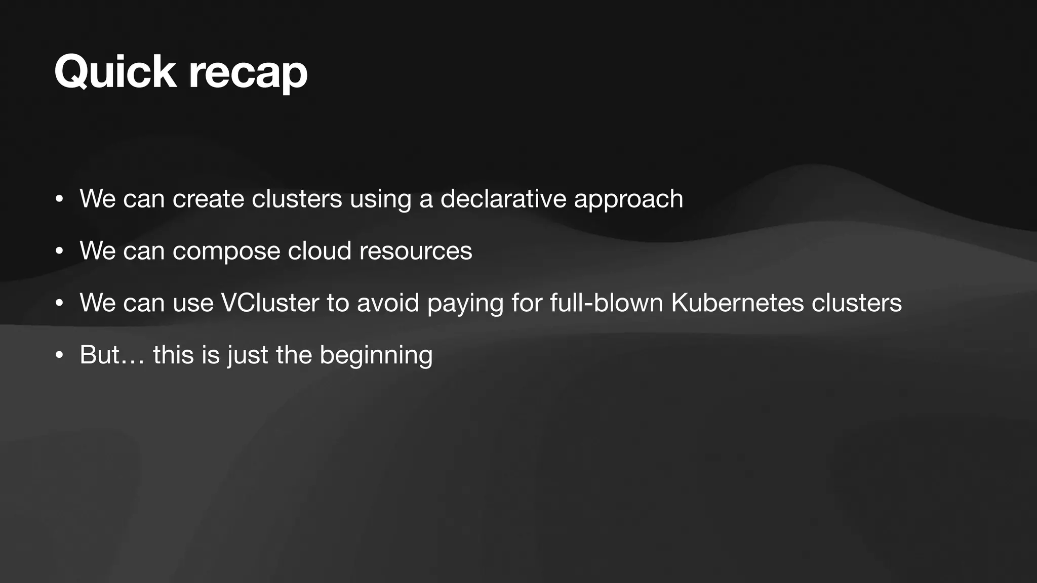 Quick recap
• We can create clusters using a declarative approach
• We can compose cloud resources
• We can use VCluster to avoid paying for full-blown Kubernetes clusters
• But… this is just the beginning
 