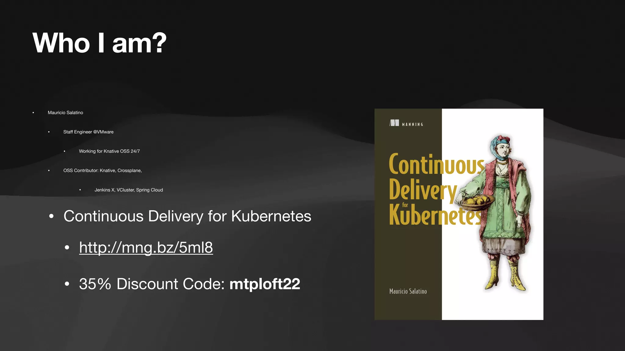 Who I am?
• Mauricio Salatino
• Sta
ff
Engineer @VMware
• Working for Knative OSS 24/7
• OSS Contributor: Knative, Crossplane,
• Jenkins X, VCluster, Spring Cloud
• Continuous Delivery for Kubernetes
• http://mng.bz/5ml8
• 35% Discount Code: mtploft22
 