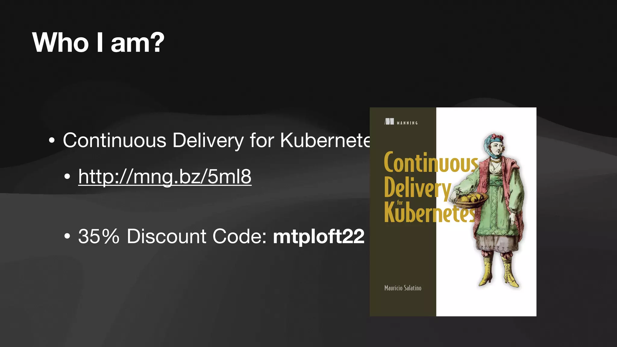 Who I am?
• Continuous Delivery for Kubernetes
• http://mng.bz/5ml8
• 35% Discount Code: mtploft22
 