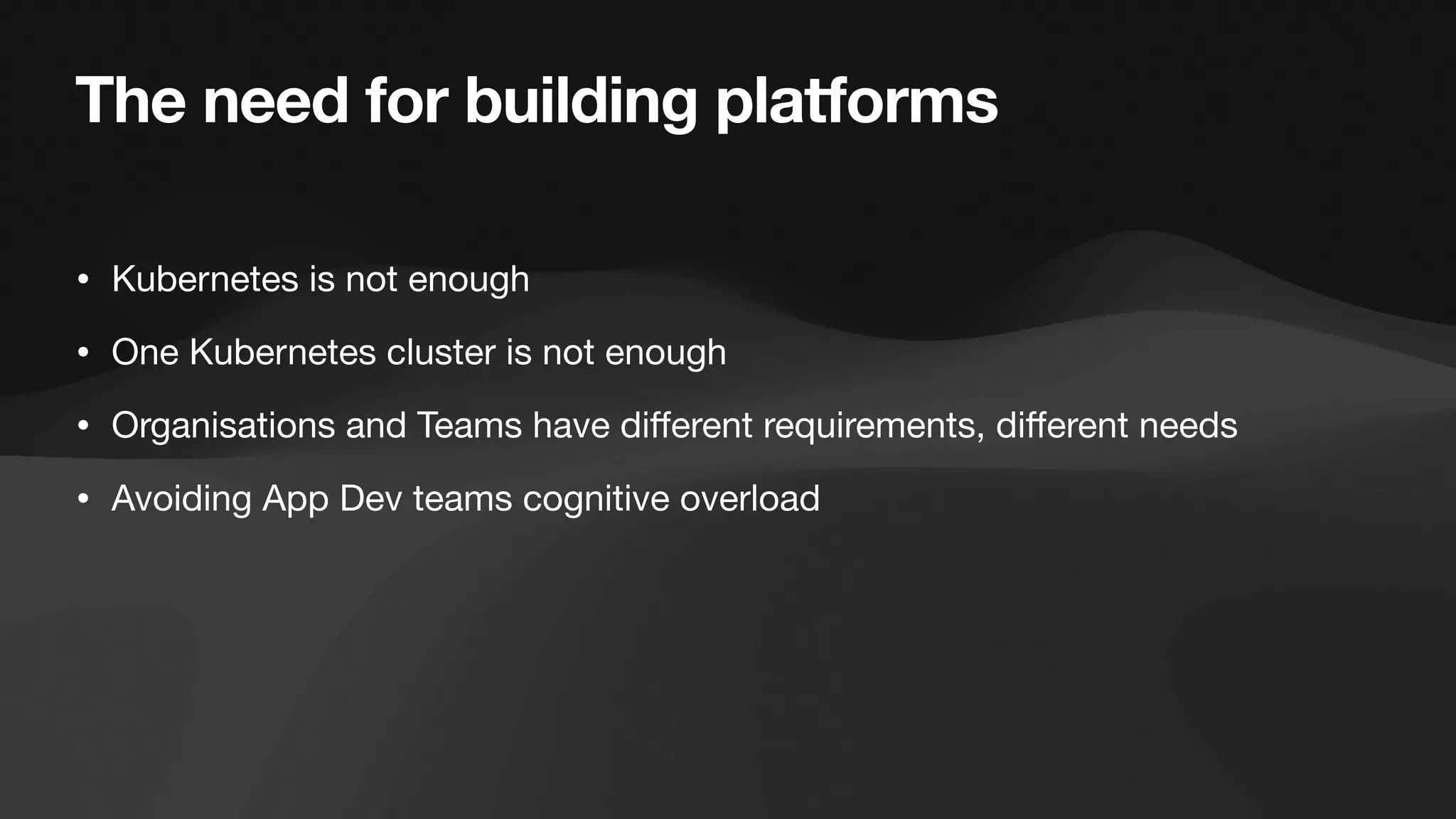 The need for building platforms
• Kubernetes is not enough
• One Kubernetes cluster is not enough
• Organisations and Teams have di
ff
erent requirements, di
ff
erent needs
• Avoiding App Dev teams cognitive overload
 