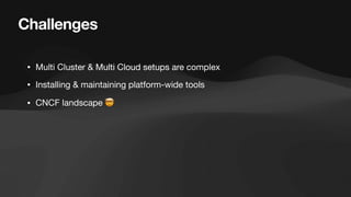 Challenges
• Multi Cluster & Multi Cloud setups are complex
• Installing & maintaining platform-wide tools
• CNCF landscape 🤯
 