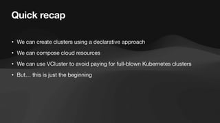 Quick recap
• We can create clusters using a declarative approach
• We can compose cloud resources
• We can use VCluster to avoid paying for full-blown Kubernetes clusters
• But… this is just the beginning
 