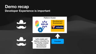 Demo recap
Developer Experience is important
Platform Cluster
Development
Environment
Let’s create and
deploy a function to
our freshly created
Development
Environment!
Function
 