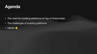 Agenda
• The need for building platforms on top of Kubernetes
• The challenges of building platforms
• DEMO 🤓
 