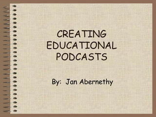 CREATING EDUCATIONAL PODCASTS By:  Jan Abernethy 