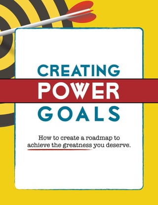 Creating
POWER
Goa l s
How to create a roadmap to
achieve the greatness you deserve.
 