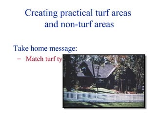 Creating practical turf areas  and non-turf areas Take home message: Match turf type with use of site. 
