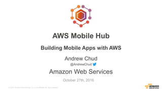 © 2016, Amazon Web Services, Inc. or its Affiliates. All rights reserved.
Andrew Chud
@AndrewChud
Amazon Web Services
October 27th, 2016
AWS Mobile Hub
Building Mobile Apps with AWS
 
