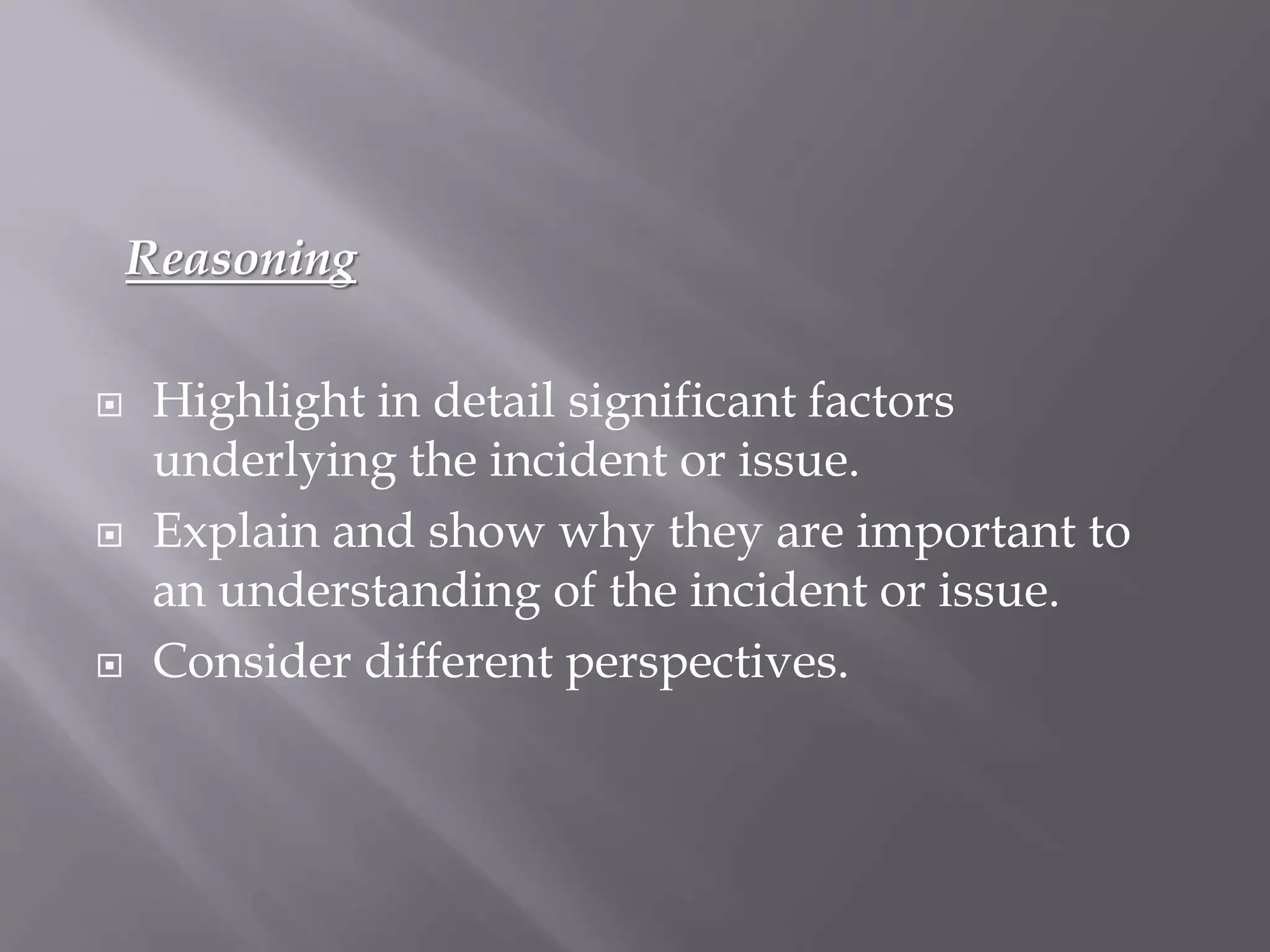 Reasoning
 Highlight in detail significant factors
underlying the incident or issue.
 Explain and show why they are important to
an understanding of the incident or issue.
 Consider different perspectives.
 