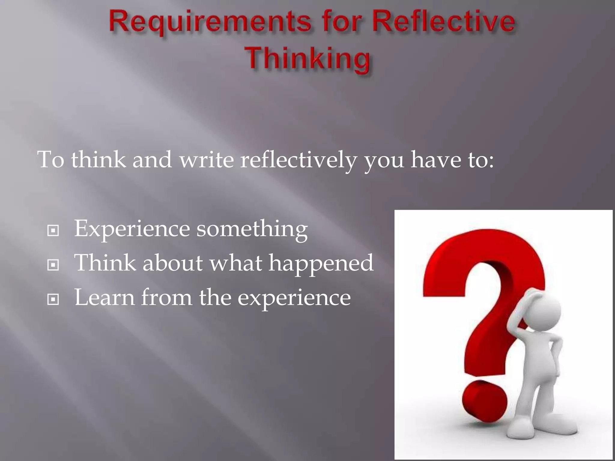 To think and write reflectively you have to:
 Experience something
 Think about what happened
 Learn from the experience
 