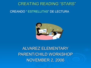 CREATING READING “STARS” ALVAREZ ELEMENTARY PARENT/CHILD WORKSHOP NOVEMBER 2, 2006 ,[object Object]