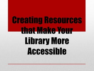 Creating Resources
that Make Your
Library More
Accessible
 