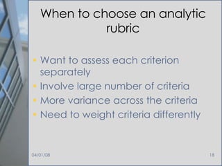 When to choose an analytic rubric Want to assess each criterion separately Involve large number of criteria  More variance across the criteria Need to weight criteria differently 