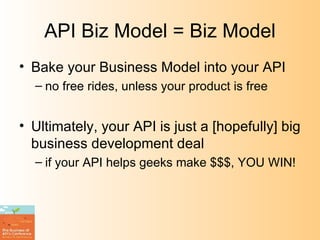 API Biz Model = Biz Model Bake your Business Model into your API no free rides, unless your product is free Ultimately, your API is just a [hopefully] big business development deal if your API helps geeks make $$$, YOU WIN! 