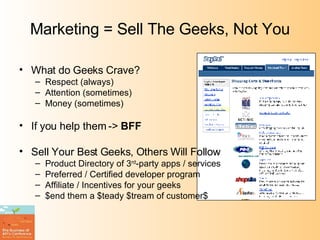 Marketing = Sell The Geeks, Not You What do Geeks Crave? Respect (always) Attention (sometimes) Money (sometimes) If you help them ->  BFF Sell Your Best Geeks, Others Will Follow Product Directory of 3 rd -party apps / services Preferred / Certified developer program Affiliate / Incentives for your geeks $end them a $teady $tream of customer$ 