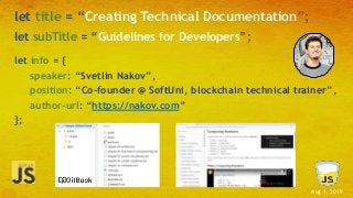 Aug 1, 2019
let title = “Creating Technical Documentation”;
let info = {
speaker: “Svetlin Nakov”,
position: “Co-founder @ SoftUni, blockchain technical trainer”,
author-url: “https://nakov.com”
};
let subTitle = “Guidelines for Developers”;
 