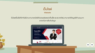 เว็บไซต์
Website
เว็บไซต์เป็นสื่อที่เข้าถึงได้ง่าย สามารถเปิดได้กับคอมพิวเตอร์ แท็บเล็ต และสมาร์ทโฟน สามารถให้ข้อมูลได้จานวนมาก
สะดวกในการสืบค้นข้อมูล
 