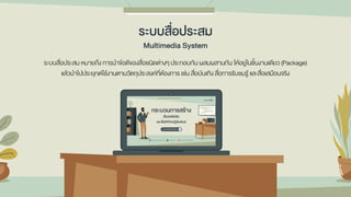 ระบบสื่อประสม หมายถึง การนาข้อดีของสื่อชนิดต่างๆ ประกอบกัน ผสมผสานกัน ให้อยู่ในชิ้นงานเดียว (Package)
แล้วนาไปประยุกต์ใช้งานตามวัตถุประสงค์ที่ต้องการ เช่น สื่อบันเทิง สื่อการรับชมรู้ และสื่อเสมือนจริง
ระบบสื่อประสม
Multimedia System
 