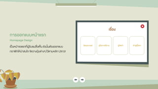 เรื่อง
เข้ำสู่เนื้อหำ
ผู้จัดทำ
คู่มือกำรใช้งำน
วัตถุประสงค์
กำรออกแบบหน้ำแรก
Homepage Design
เป็นหน้าจอแรกที่ผู้รับชมสื่อเห็น ดังนั้นต้องออกแบบ
กราฟิกให้น่าสนใจ จัดวางปุ่มต่างๆ ไว้ตามหลัก UX/UI
 