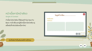 โมดูลที่ X เรื่อง......................
หัวเรื่องหลัก
หัวเรื่องรอง
หน้ำเนื้อหำมีหน้ำเดียว
Single of Content
ถ้าเนื้อหามีหน้าเดียว ก็เพียงแค่ทาปุ่ม Next กับ
Back จางไว้ เพื่อบอกผู้ใช้ว่าเนื้อหามีหน้าเดียว ดู
เสร็จแล้วก็กลับไปเลือกเนื้อหาใหม่
ปุ่มที่ยังไม่จาเป็นต้องกดให้จางไว้ก่อน
 