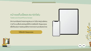 หน้ำจอแท็บเล็ตและสมำร์ทโฟน
Tablet and SmartPhone Screen
มีความละเอียดหน้าจอหลายรูปแบบมาก ไม่มีมาตรฐานชัดเจน
การทาระบบสื่อประสมในยุคดิจิทัล ควรยึดหลัก Responsive
เพื่อให้รองรับการแสดงผลได้หลากหลายความละเอียดหน้าจอ
ให้ยึดหลัก Responsive
 