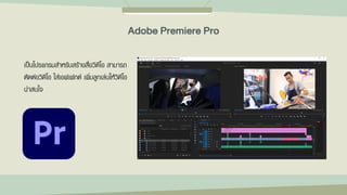 เป็นโปรแกรมสาหรับสร้างสื่อวิดีโอ สามารถ
ตัดต่อวิดีโอ ใส่เอฟเฟกต์ เพิ่มลูกเล่นให้วิดีโอ
น่าสนใจ
Adobe Premiere Pro
 