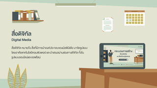 สื่อดิจิทัล
Digital Media
สื่อดิจิทัล หมายถึง สื่อที่มีการนาองค์ประกอบของมัลติมีเดีย มาจัดรูปแบบ
โดยอาศัยเทคโนโลยีคอมพิวเตอร์ และนาเสนอผ่านช่องทางดิจิทัล ทั้งใน
รูปแบบออนไลน์และออฟไลน์
 