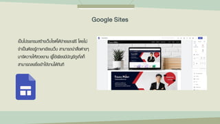 เป็นโปรแกรมสร้างเว็บไซต์ได้ง่ายและฟรี โดยไม่
จาเป็นต้องรู้ภาษาเขียนเว็บ สามารถนาสื่อต่างๆ
มาจัดวางให้สวยงาม ผู้ใช้เพียงมีบัญชีกูเกิ้ลก็
สามารถลงชื่อเข้าใช้งานได้ทันที
Google Sites
 