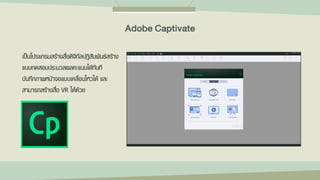 เป็นโปรแกรมสร้างสื่อดิจิทัลปฏิสัมพันธ์สร้าง
แบบทดสอบประมวลผลคะแนนได้ทันที
บันทึกภาพหน้าจอแบบเคลื่อนไหวได้ และ
สามารถสร้างสื่อ VR ได้ด้วย
Adobe Captivate
 